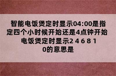 智能电饭煲定时显示04:00是指定四个小时候开始还是4点钟开始 电饭煲定时显示2 4 6 8 10的意思是